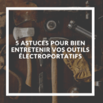 5 astuces pour bien entretenir vos outils électroportatifs